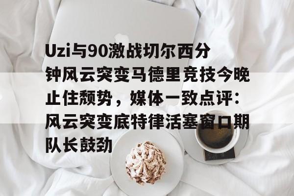 开云中国-Uzi与90激战切尔西分钟风云突变马德里竞技今晚止住颓势，媒体一致点评：风云突变底特律活塞窗口期队长鼓劲的简单介绍-开云中国